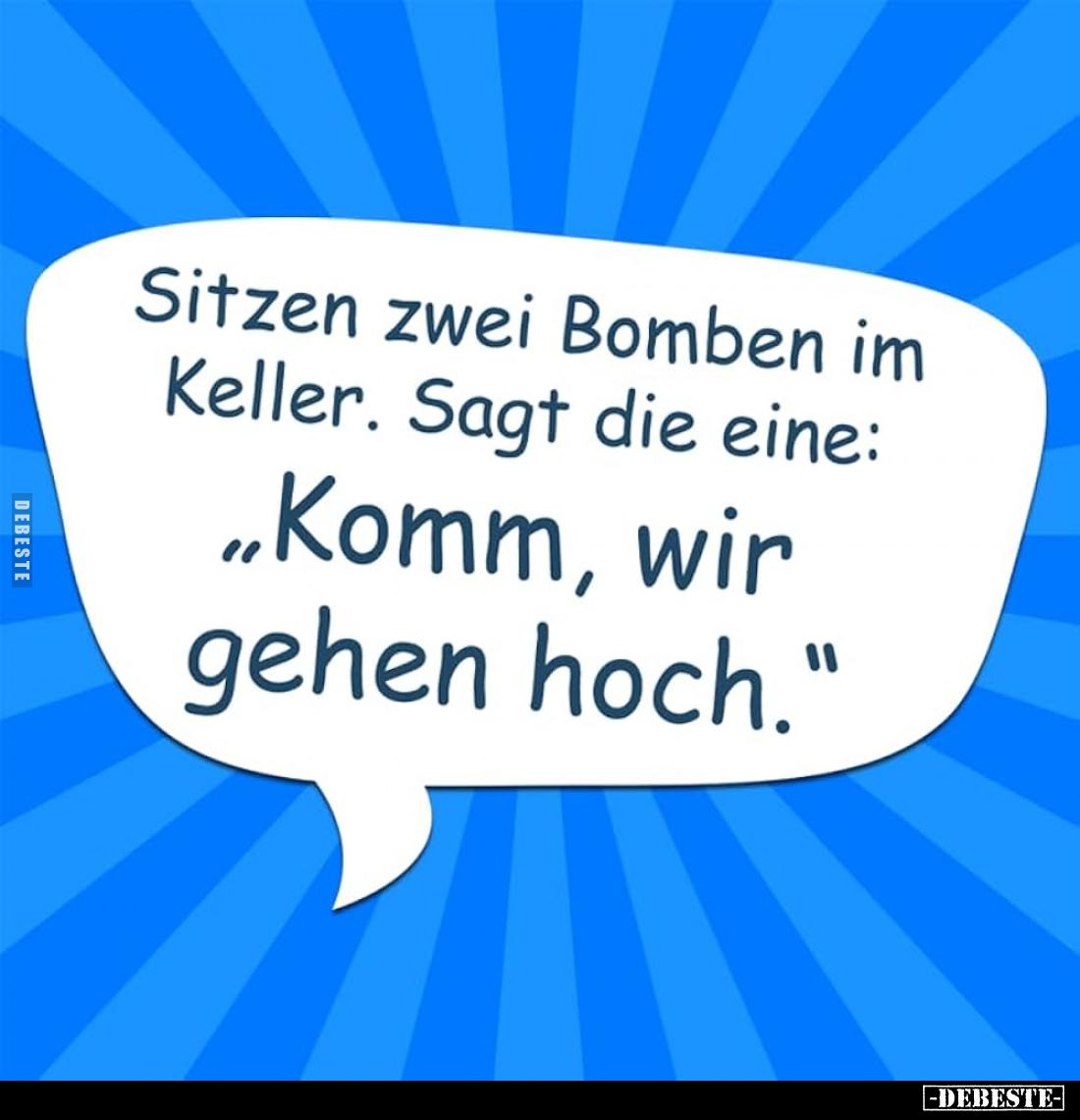 Sitzen zwei Bomben im Keller. Sagt die eine:
"Komm, wir gehen hoch."