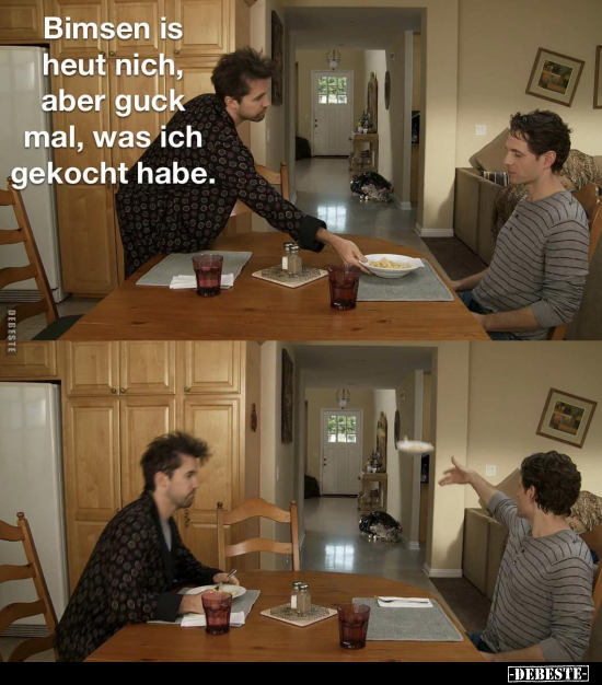 Bimsen is heut nich, aber guck mal, was ich gekocht habe.