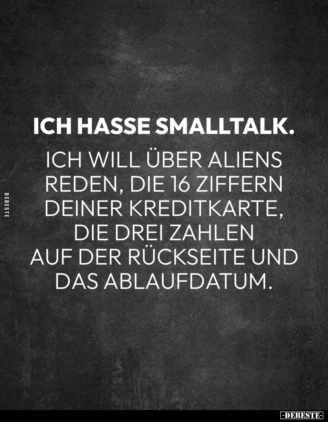 Ich hasse Smalltalk.
Ich will über Aliens reden, die 16 Ziffern deiner Kreditkarte, die drei zahlen auf der Rückseite und da...