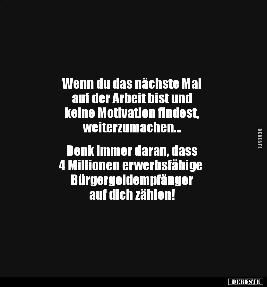 Wenn du das nächste Mal 
auf der Arbeit bist und 
keine Motivation findest, 
weiterzumachen...


Denk immer daran, dass...