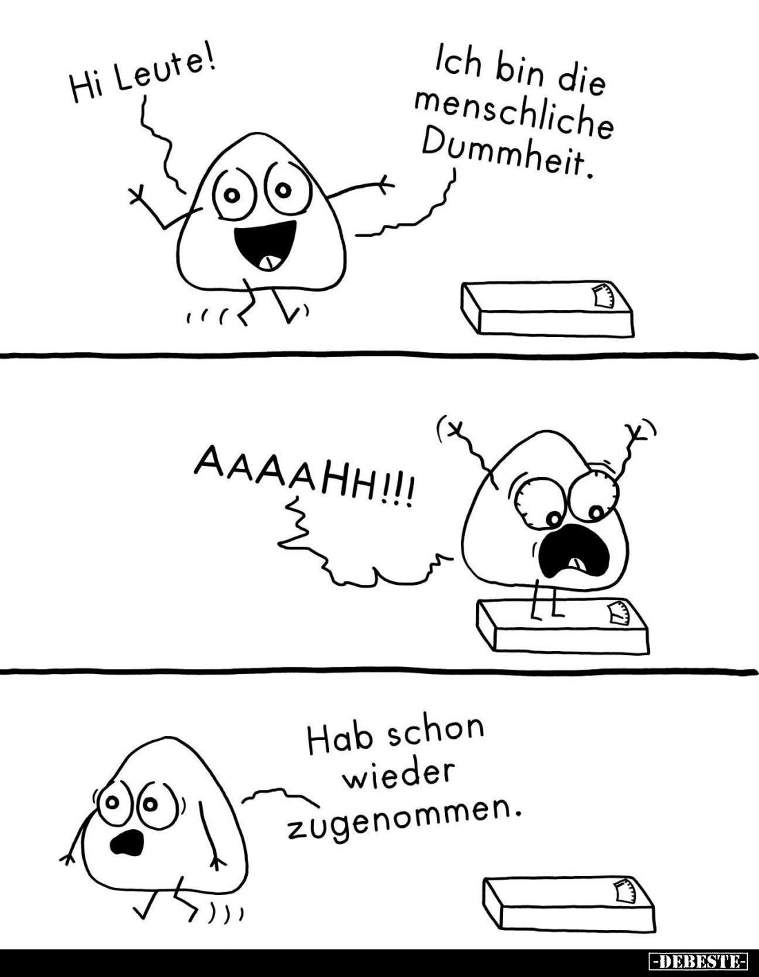 Hi Leute!
Ich bin die menschliche Dummheit.
AAAAHH!!! 
Hab schon wieder zugenommen.