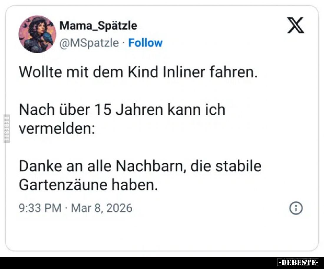 Wollte mit dem Kind Inliner fahren.
Nach über 15 Jahren kann ich vermelden:
Danke an alle Nachbarn, die stabile Gartenzäune...