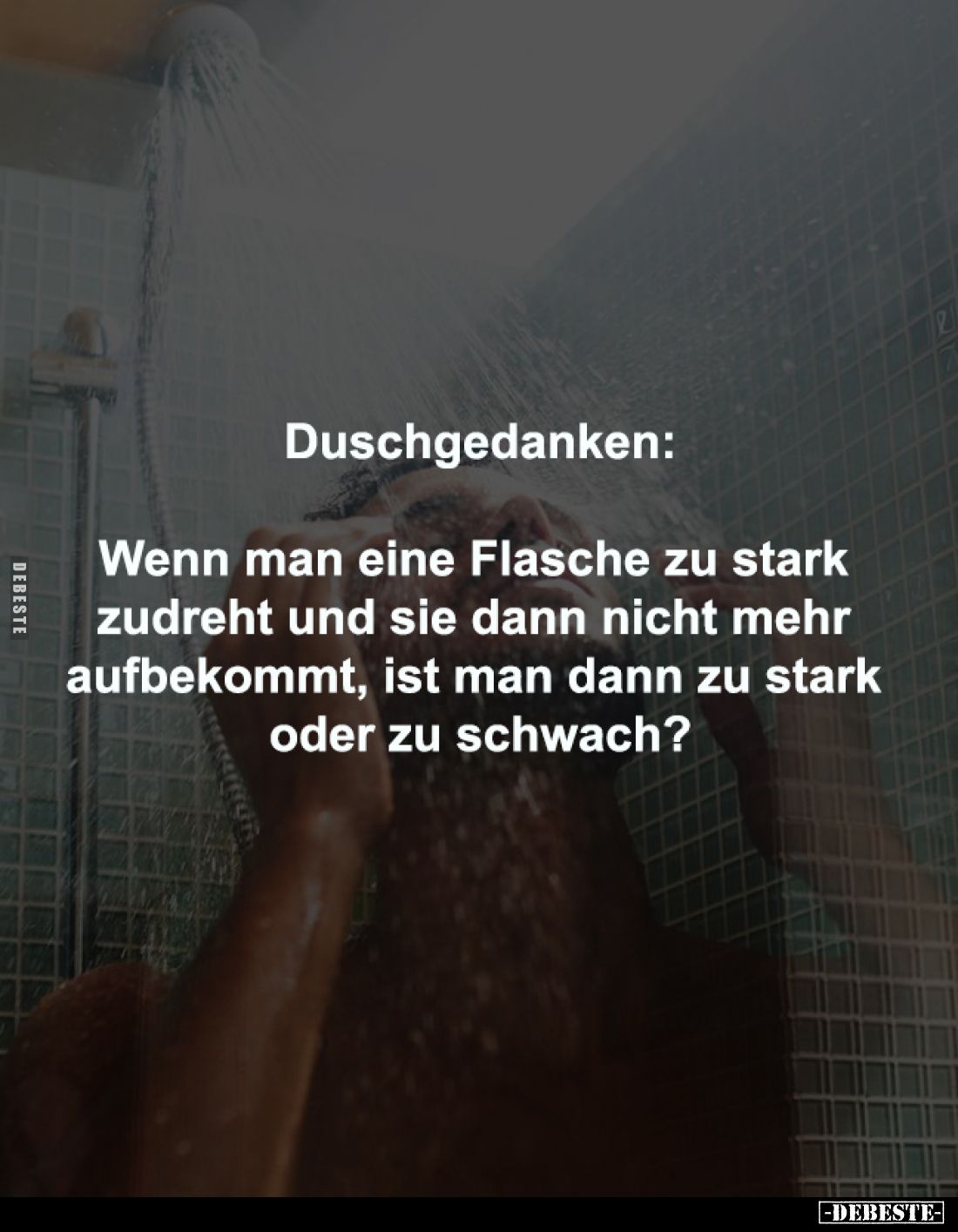 Duschgedanken:

Wenn man eine Flasche zu stark 
zudreht und sie dann nicht mehr 
aufbekommt, ist man dann zu stark 
oder...