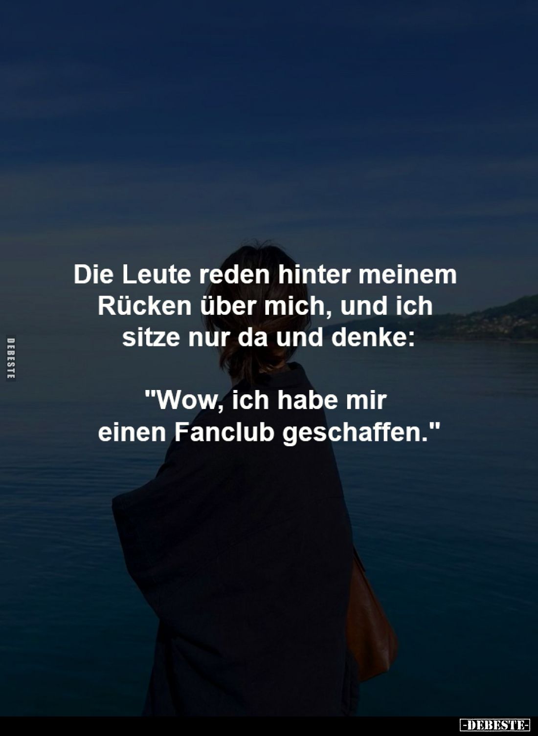 Die Leute reden hinter meinem 
Rücken über mich, und ich 
sitze nur da und denke:

"Wow, ich habe mir 
einen Fanclu...