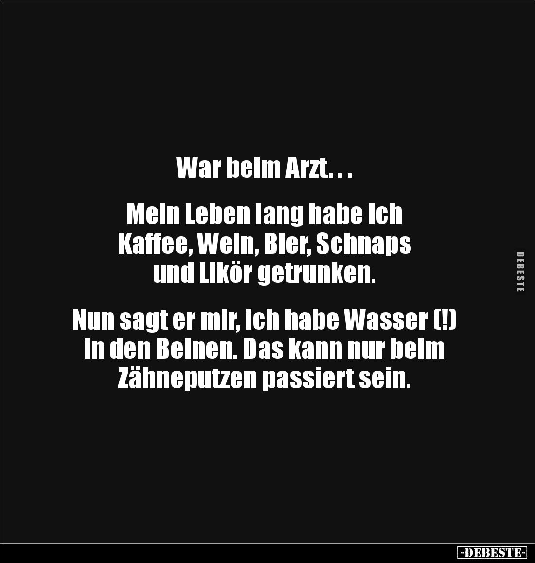 War beim Arzt. . .


Mein Leben lang habe ich 
Kaffee, Wein, Bier, Schnaps 
und Likör getrunken.


Nun sagt er mir, i...