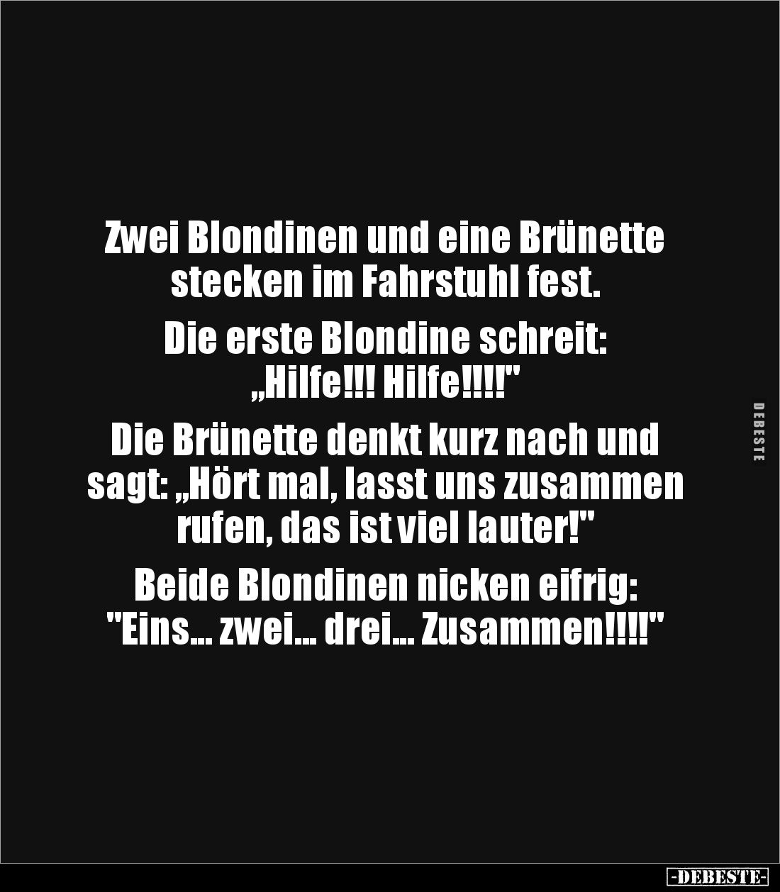 Zwei Blondinen und eine Brünette
stecken im Fahrstuhl fest.
Die erste Blondine schreit:
„Hilfe!!! Hilfe!!!!"
D...