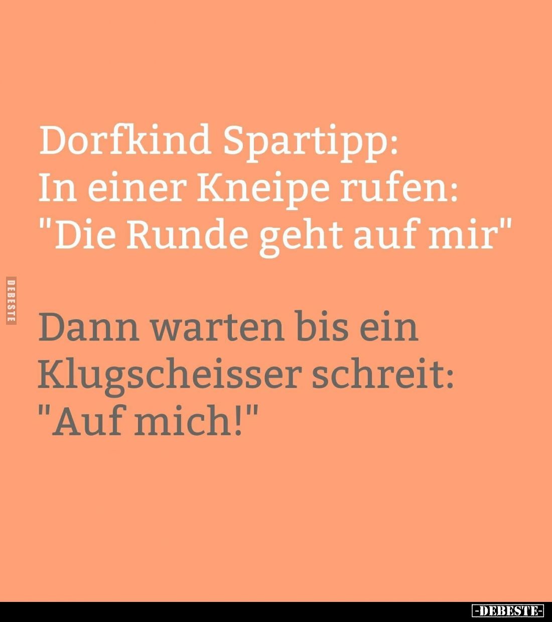 Dorfkind Spartipp: In einer Kneipe rufen: "Die Runde geht auf mir." -
Dann warten bis ein Klugscheisser schreit: &...