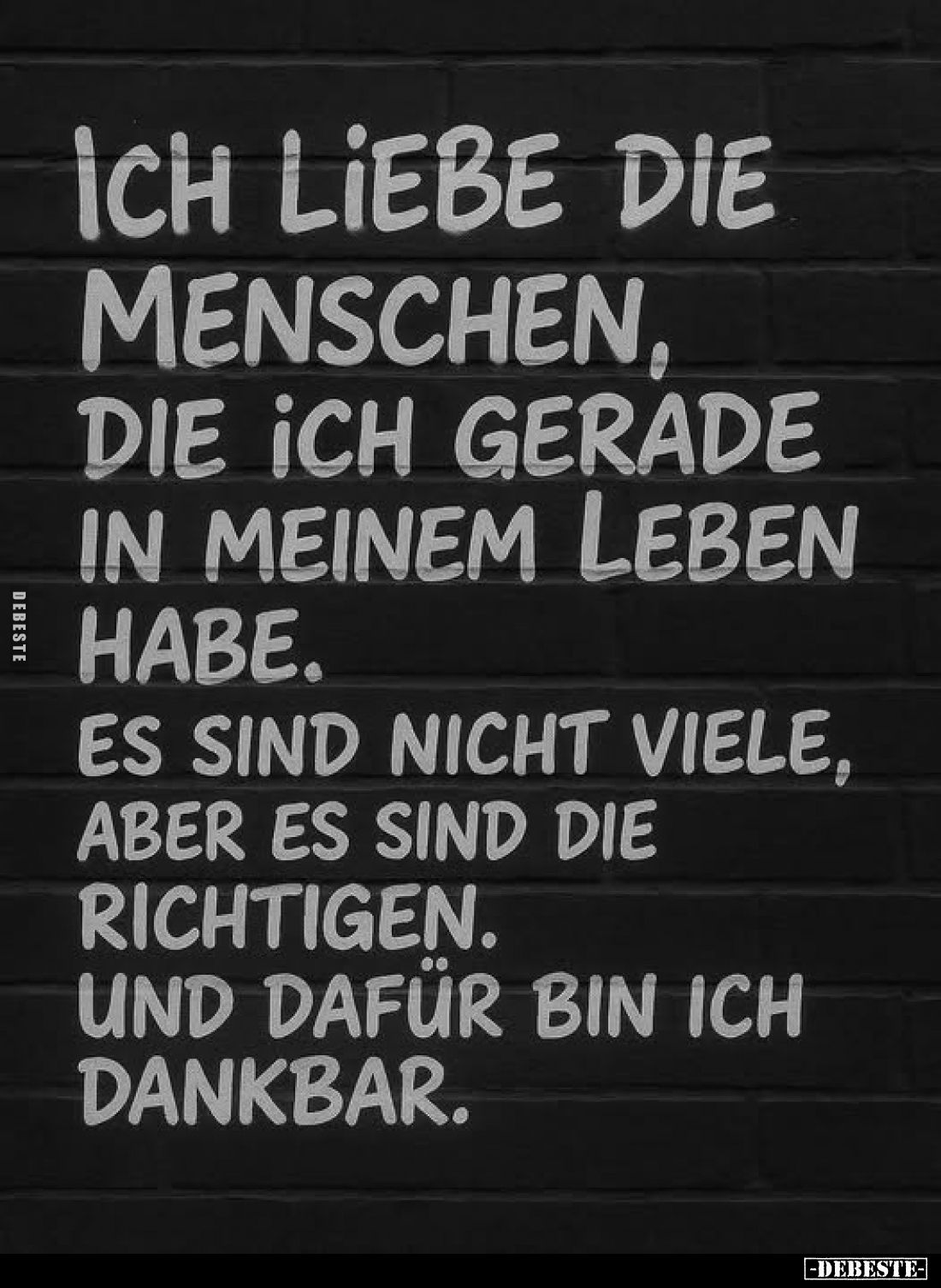 Ich liebe die Menschen, die ich gerade in meinem Leben habe.
Es sind nicht viele, aber es sind die richtigen.
Und dafür bin...