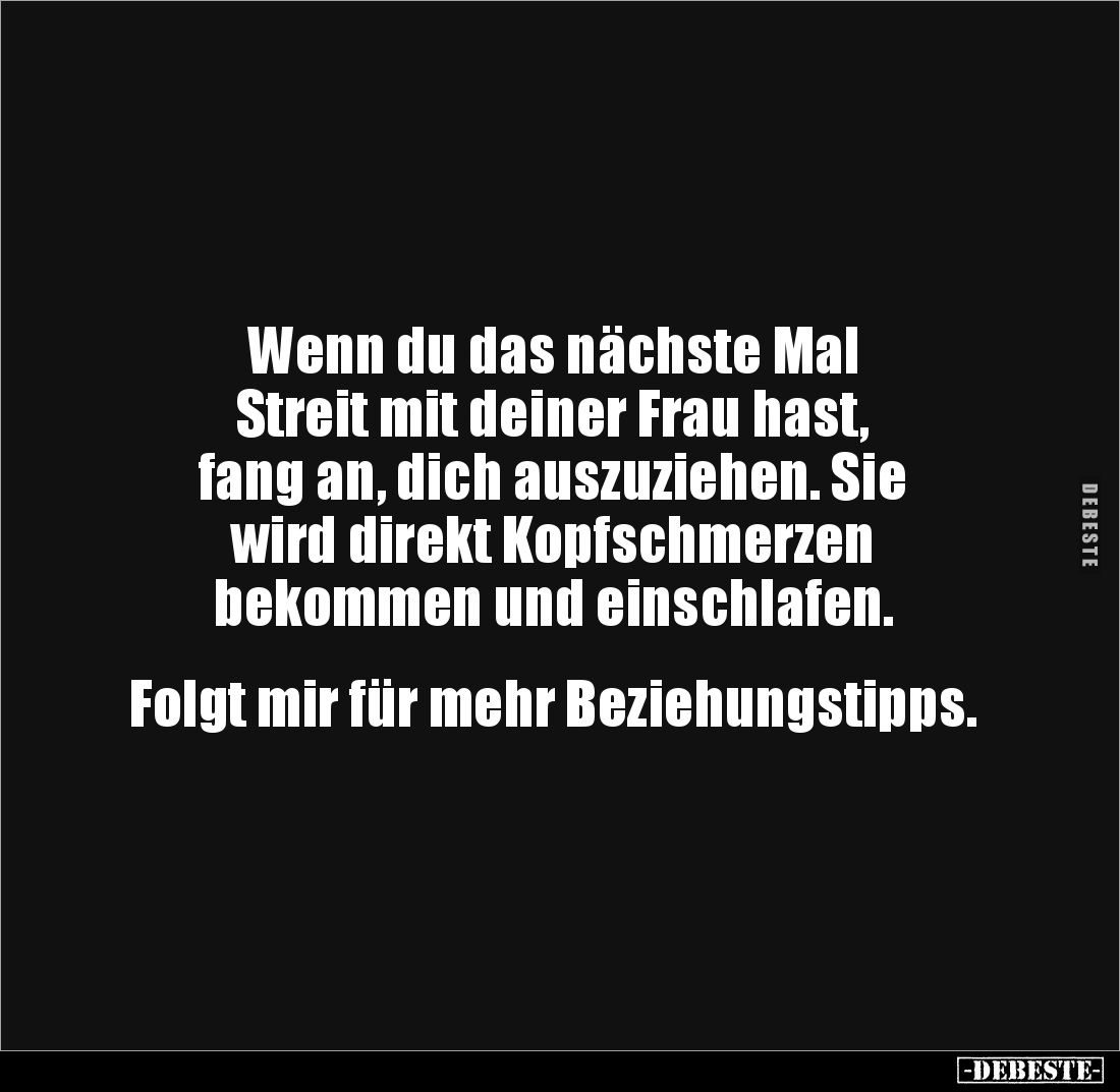 Wenn du das nächste Mal 
Streit mit deiner Frau hast, 
fang an, dich auszuziehen. Sie 
wird direkt Kopfschmerzen 
bekomme...