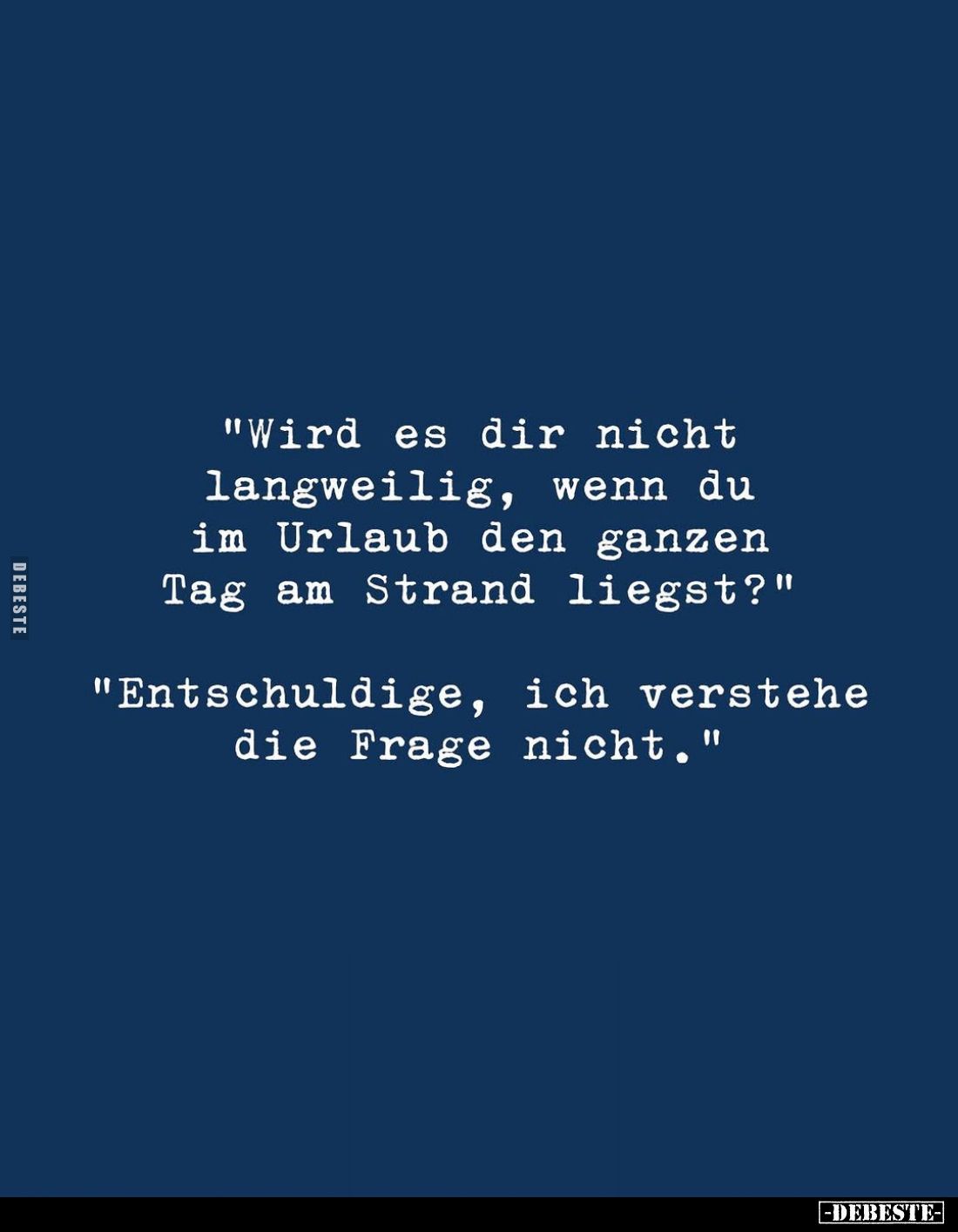 "Wird es dir nicht langweilig, wenn du im Urlaub den ganzen Tag am Strand liegst?"
"Entschuldige, ich versteh...
