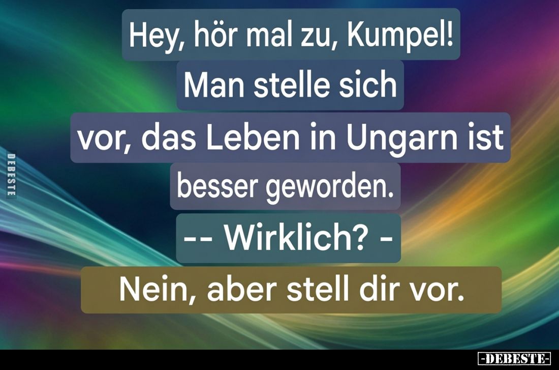 Hey, hör mal zu, Kumpel! Man stelle sich vor, das Leben in Ungarn ist besser geworden. -- Wirklich? - Nein, aber stell dir vo...