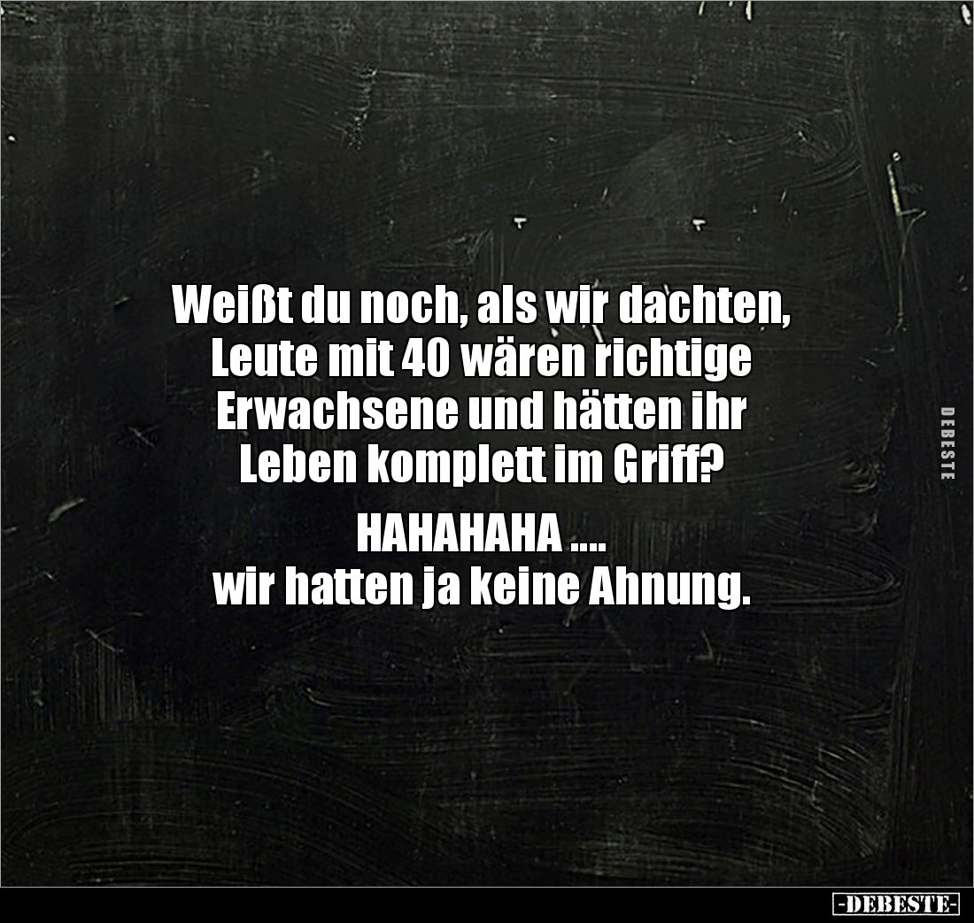 Weißt du noch, als wir dachten, 
Leute mit 40 wären richtige 
Erwachsene und hätten ihr 
Leben komplett im Griff? 

HAHA...