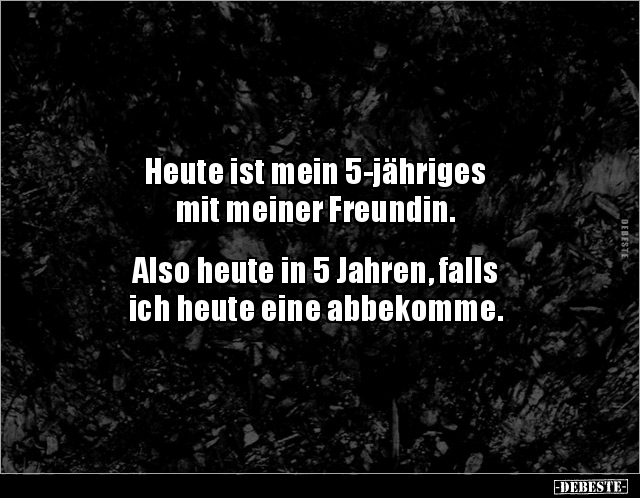 Heute ist mein 5-jähriges 
mit meiner Freundin.


Also heute in 5 Jahren, falls
ich heute eine abbekomme.