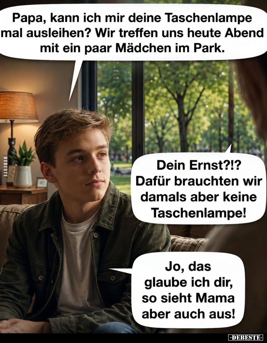 Papa, kann ich mir deine Taschenlampe mal ausleihen? Wir treffen uns heute Abend mit ein paar Mädchen im Park. -
Dein Ernst?...