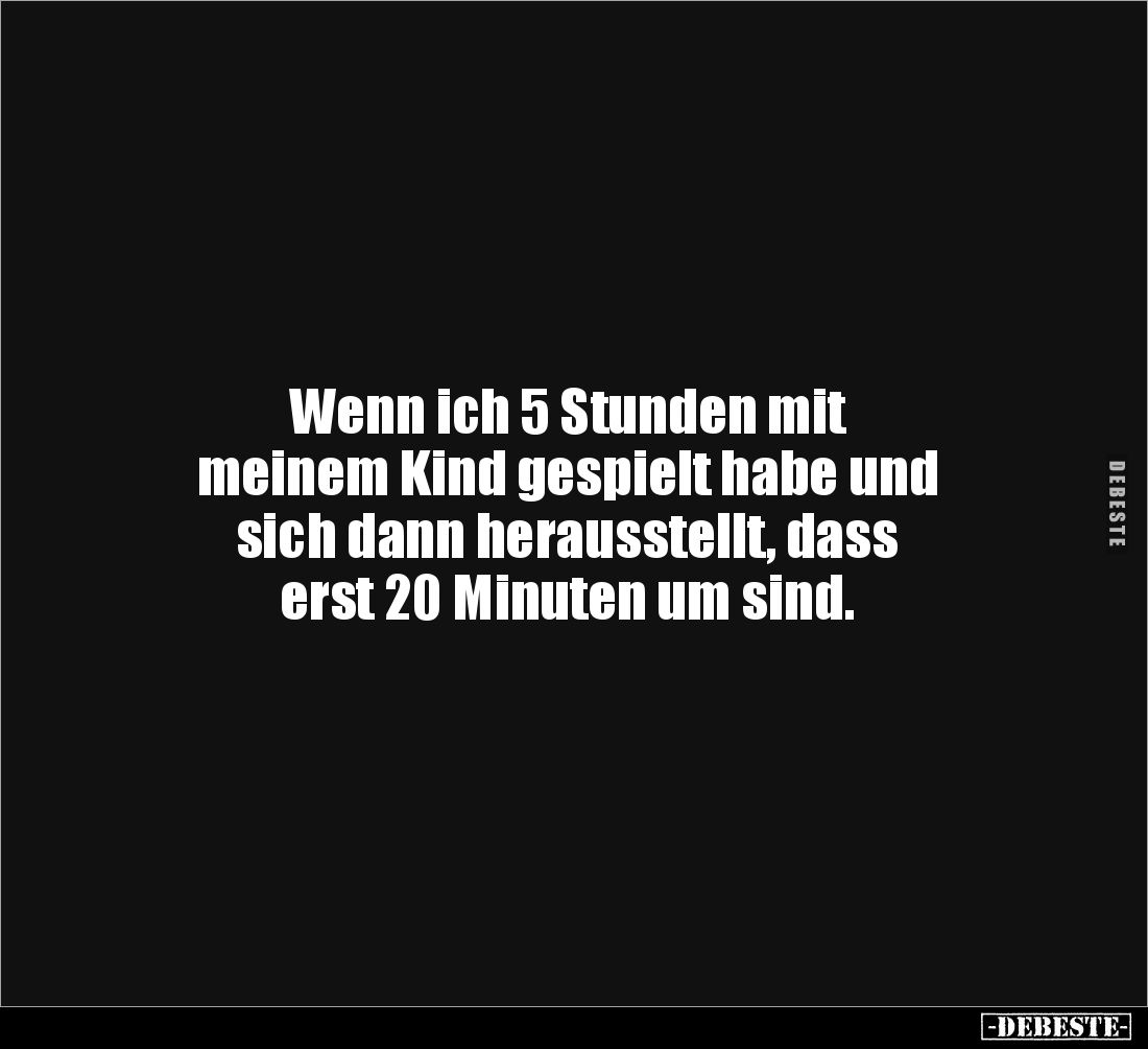 Wenn ich 5 Stunden mit 
meinem Kind gespielt habe und 
sich dann herausstellt, dass 
erst 20 Minuten um sind.
