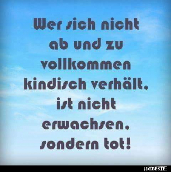 Wer sich nicht ab und zu vollkommen kindlich verhält, ist..
