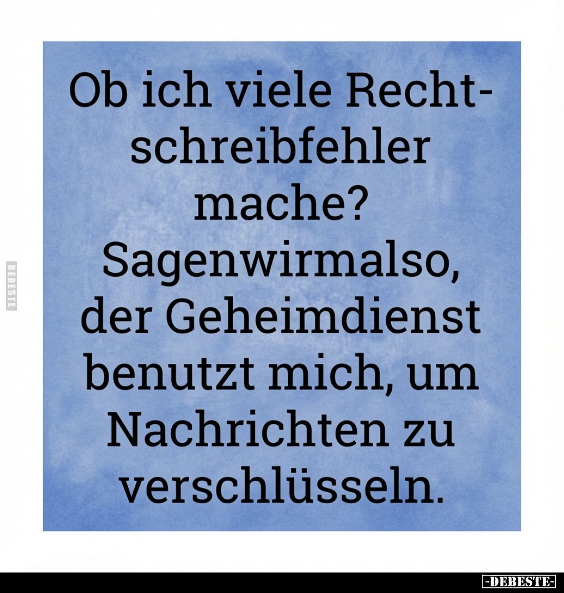 Ob ich viele Rechtschreibfehler mache? Sagen wir mal so, der Geheimdienst benutzt mich, um Nachrichten zu verschlüsseln.