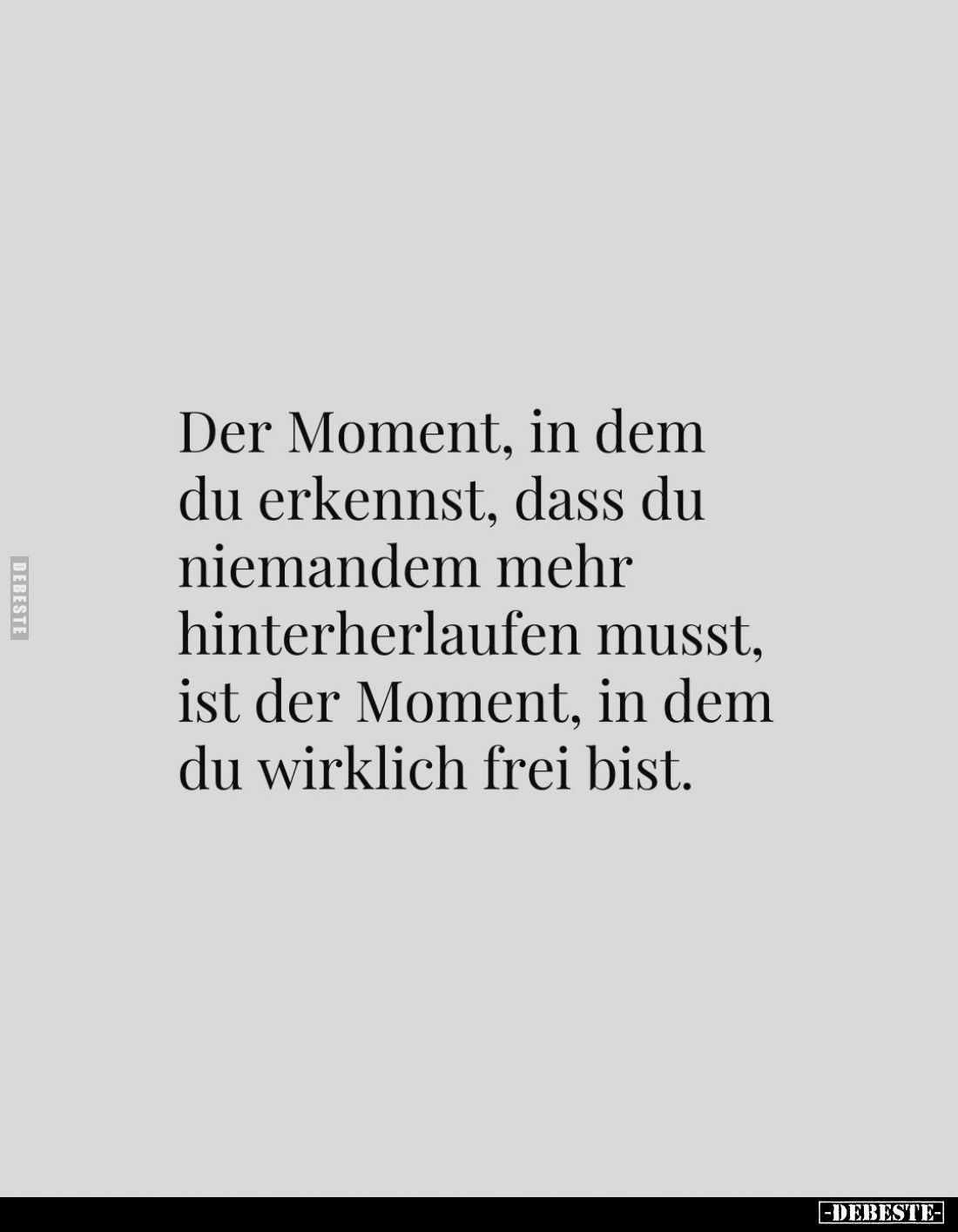 Der Moment, in dem du erkennst, dass du niemandem mehr hinterherlaufen musst, ist der Moment, in dem du wirklich frei bist.