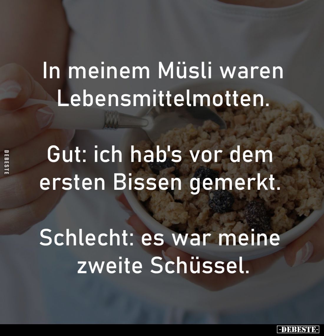 In meinem Müsli waren
Lebensmittelmotten.
-
Gut: ich hab's vor dem 
ersten Bissen gemerkt. 
-
Schlecht: es war meine 
...