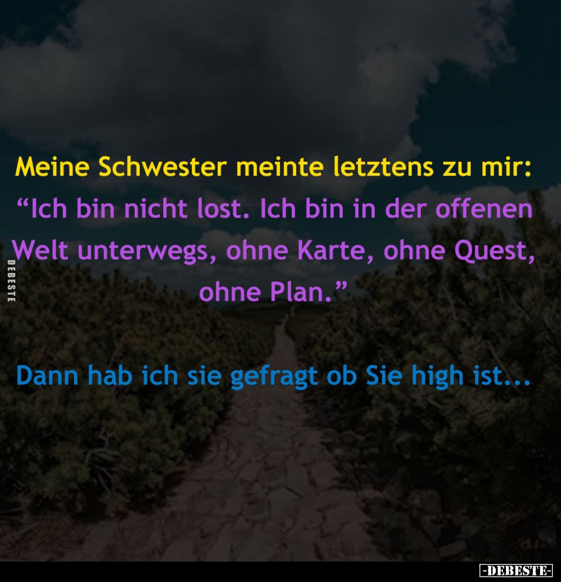 Meine Schwester meinte letztens zu mir:
"Ich bin nicht lost. Ich bin in der offenen Welt unterwegs, ohne Karte, ohne Qu...