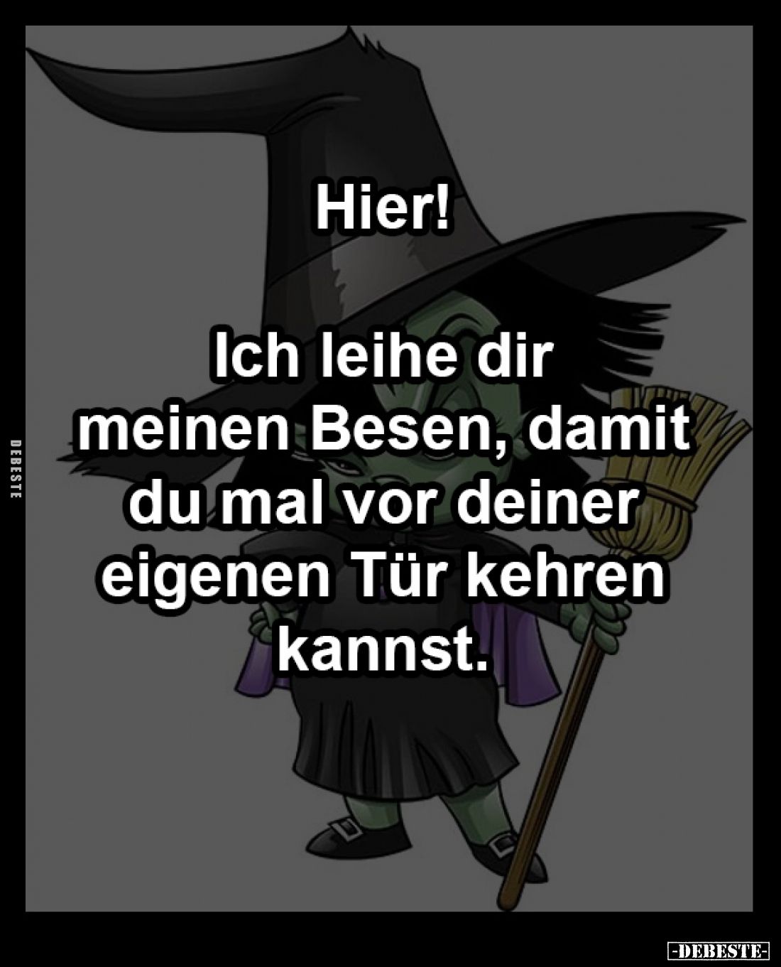 Hier! 

Ich leihe dir 
meinen Besen, damit
du mal vor deiner 
eigenen Tür kehren 
kannst.