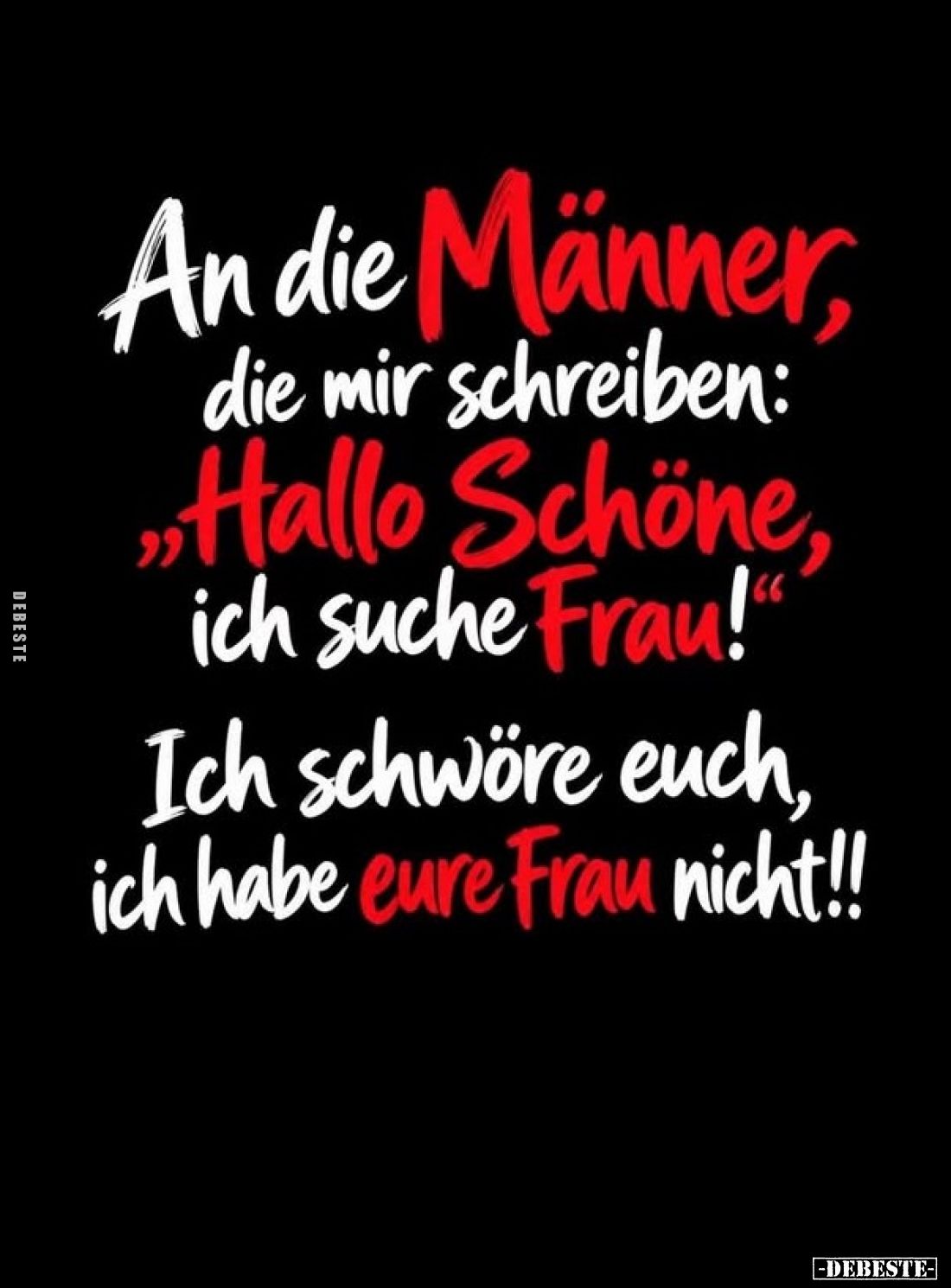An die Männer, die mir schreiben:
"Hallo Schöne, ich suche Frau!" -
Ich schwöre euch, ich habe eure Frau nicht!!