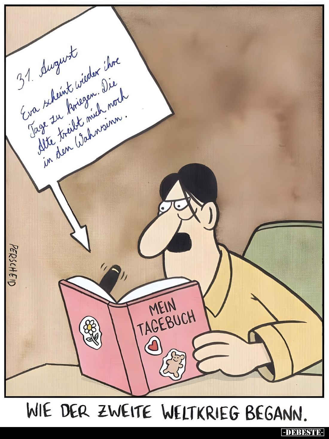 31 August,
Eva scheint wieder ihre Tage zu Kriegen. Die Alte treibt mich noch in den Wahnsinn.

MEIN TAGEBUCH.
Wie der Zw...