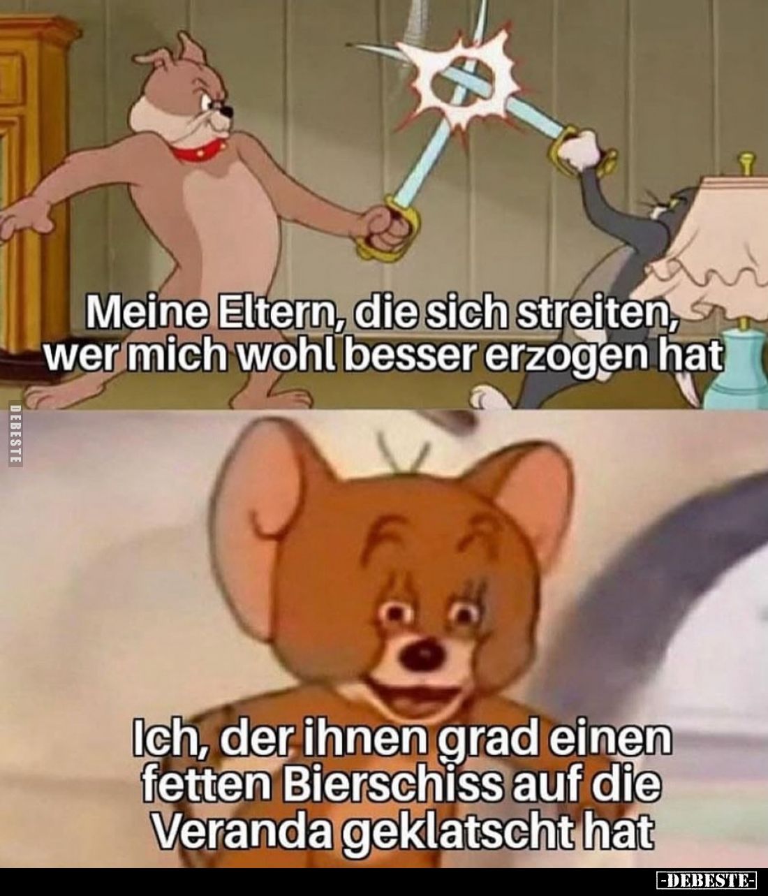 Meine Eltern, die sich streiten, wer mich wohl besser erzogen hat.

Ich, der ihnen grad einen fetten Bierschiss auf die Ver...