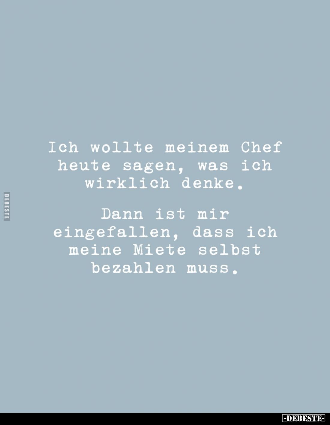 Ich wollte meinem Chef heute sagen, was ich wirklich denke.
Dann ist mir eingefallen, dass ich meine Miete selbst bezahlen m...