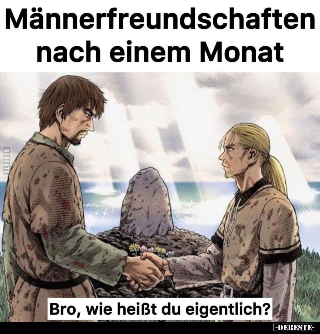 Männerfreundschaften nach einem Monat
 - 
Bro, wie heißt du eigentlich?