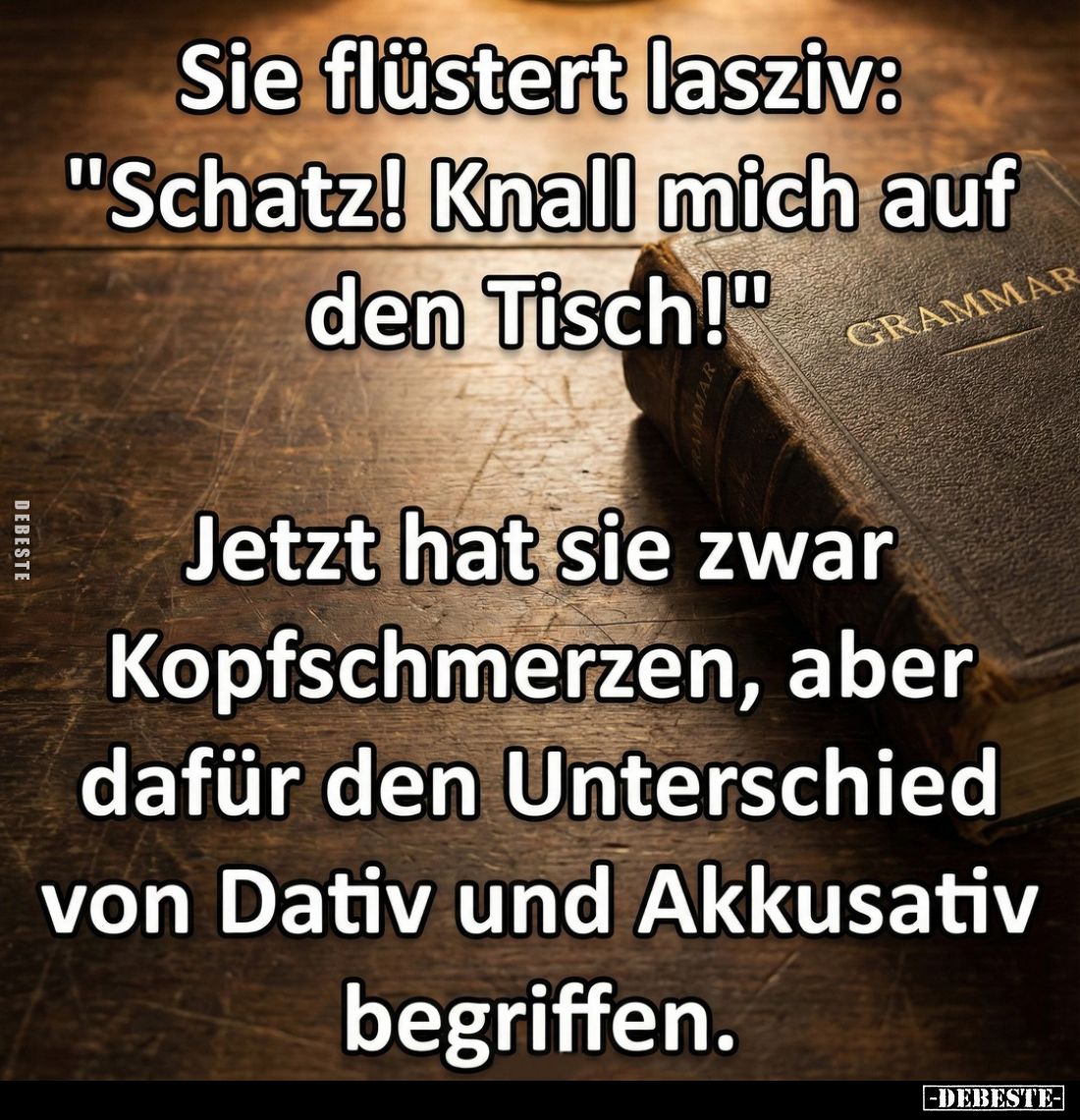 Sie flüstert lasziv: "Schatz! Knall mich auf den Tisch!"
-
Jetzt hat sie zwar Kopfschmerzen, aber dafür den Unter...