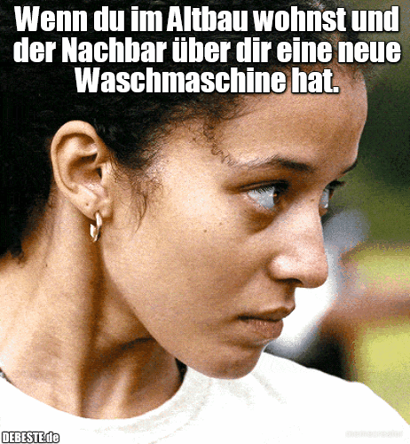 Wenn du im Altbau wohnst und der Nachbar über dir eine neue Waschmaschine hat.
