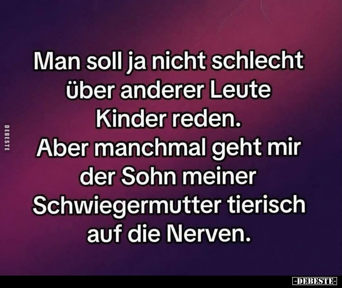 Man soll ja nicht schlecht über anderer Leute Kinder reden.
Aber manchmal geht mir der Sohn meiner Schwiegermutter tierisch ...