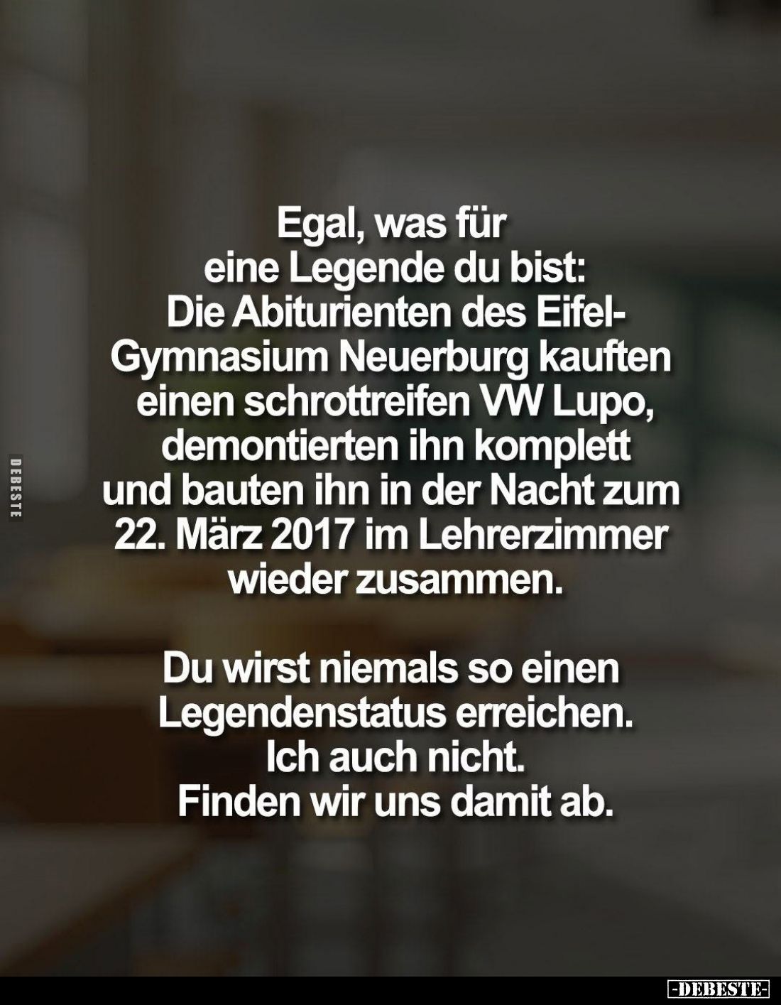 Egal, was für eine Legende du bist:
Die Abiturienten des Eifel-Gymnasium Neuerburg kauften einen schrottreifen VW Lupo, demo...