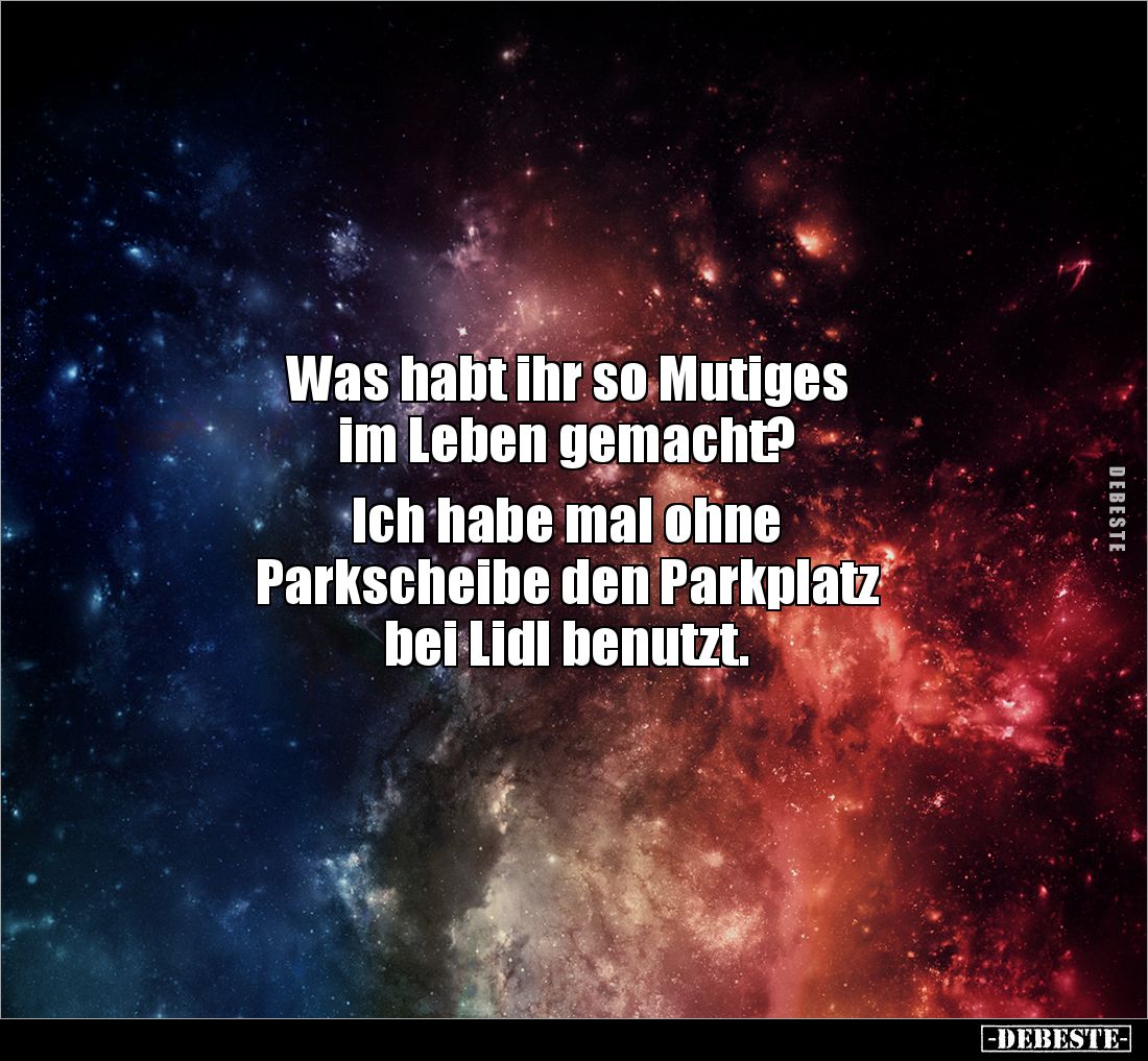 Was habt ihr so Mutiges
im Leben gemacht?
Ich habe mal ohne
Parkscheibe den Parkplatz
bei Lidl benutzt.