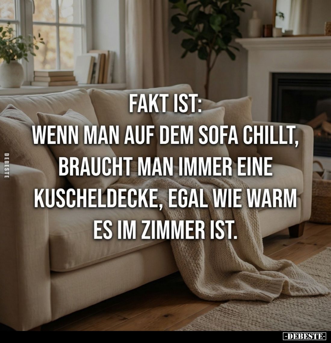 Fakt ist: 
Wenn man auf dem Sofa chillt, 
braucht man immer eine 
Kuscheldecke, egal wie warm
es im Zimmer ist.