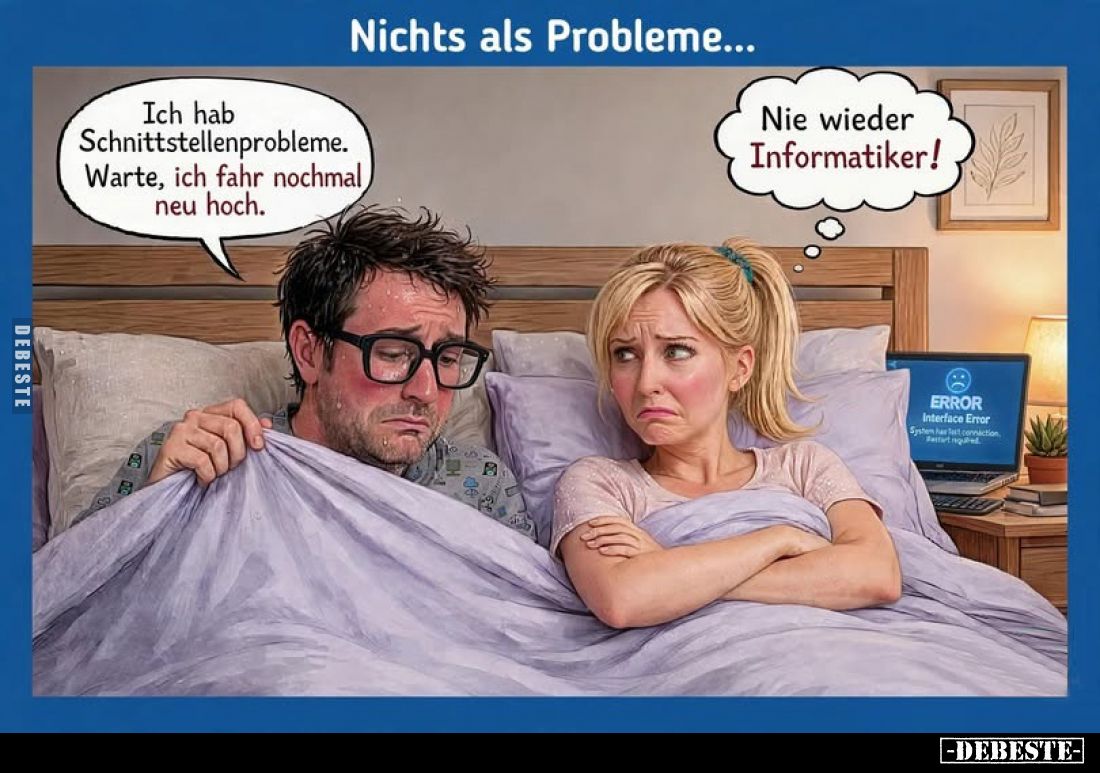 Nichts als Probleme...
-
Ich hab Schnittstellenprobleme.
Warte, ich fahr nochmal, neu hoch.
-
Nie wieder Informatiker!