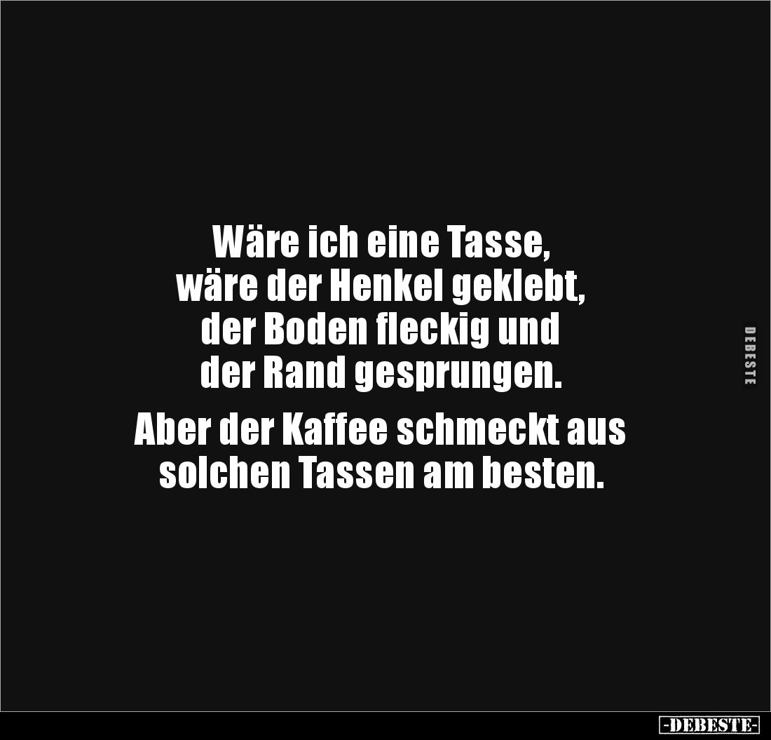 Wäre ich eine Tasse, 
wäre der Henkel geklebt, 
der Boden fleckig und 
der Rand gesprungen. 

Aber der Kaffee schmeckt a...