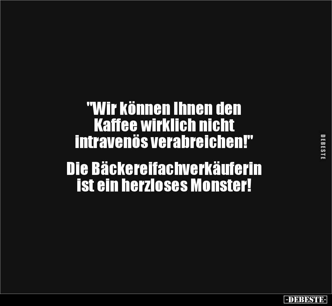"Wir können Ihnen den 
Kaffee wirklich nicht 
intravenös verabreichen!"


Die Bäckereifachverkäuferin 
ist ei...