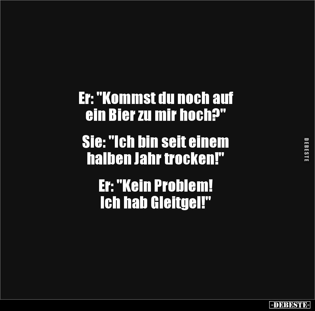 Er: "Kommst du noch auf
ein Bier zu mir hoch?"
Sie: "Ich bin seit einem
halben Jahr trocken!"
...