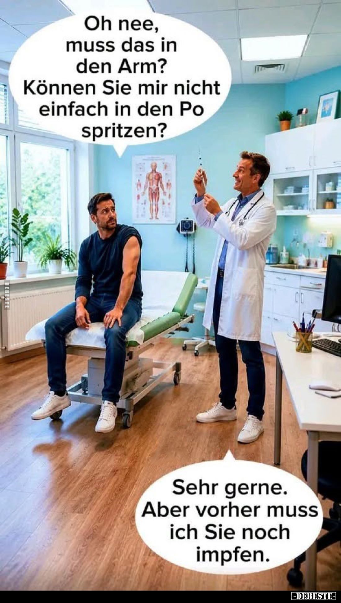 Oh nee, muss das in den Arm?
Können Sie mir nicht einfach in den Po spritzen?
-
Sehr gerne. Aber vorher muss ich Sie noch ...