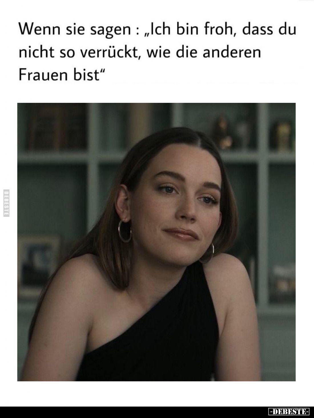 Wenn sie sagen: "Ich bin froh, dass du nicht so verrückt, wie die anderen Frauen bist."