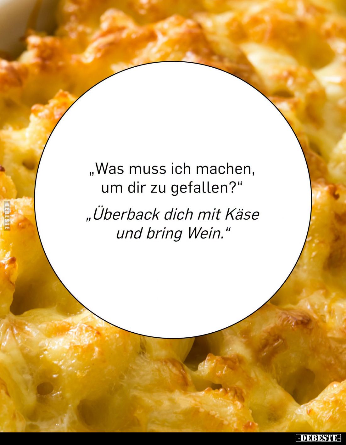 "Was muss ich machen, um dir zu gefallen?" -
"Überback dich mit Käse und bring Wein."