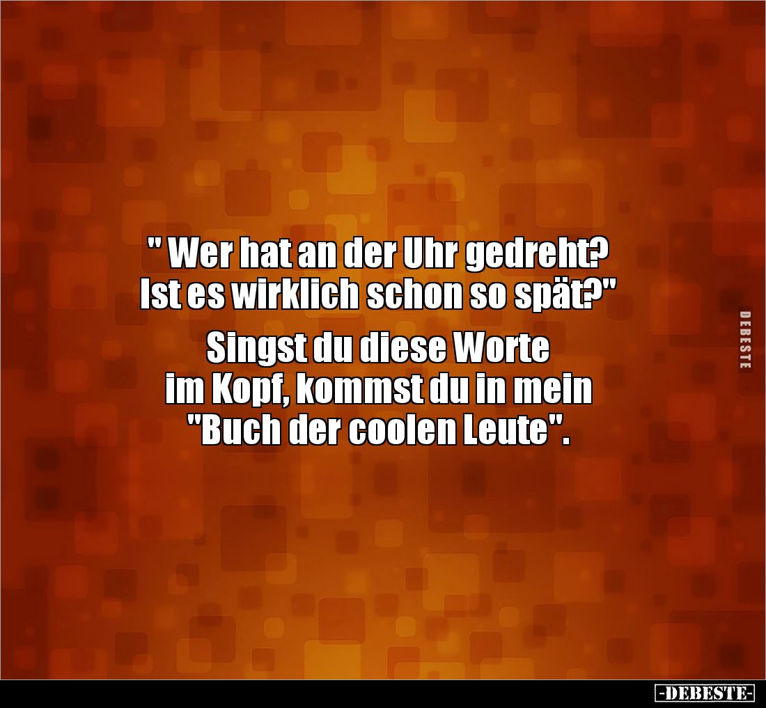 " Wer hat an der Uhr gedreht?
Ist es wirklich schon so spät?"
Singst du diese Worte
im Kopf, kommst du in me...