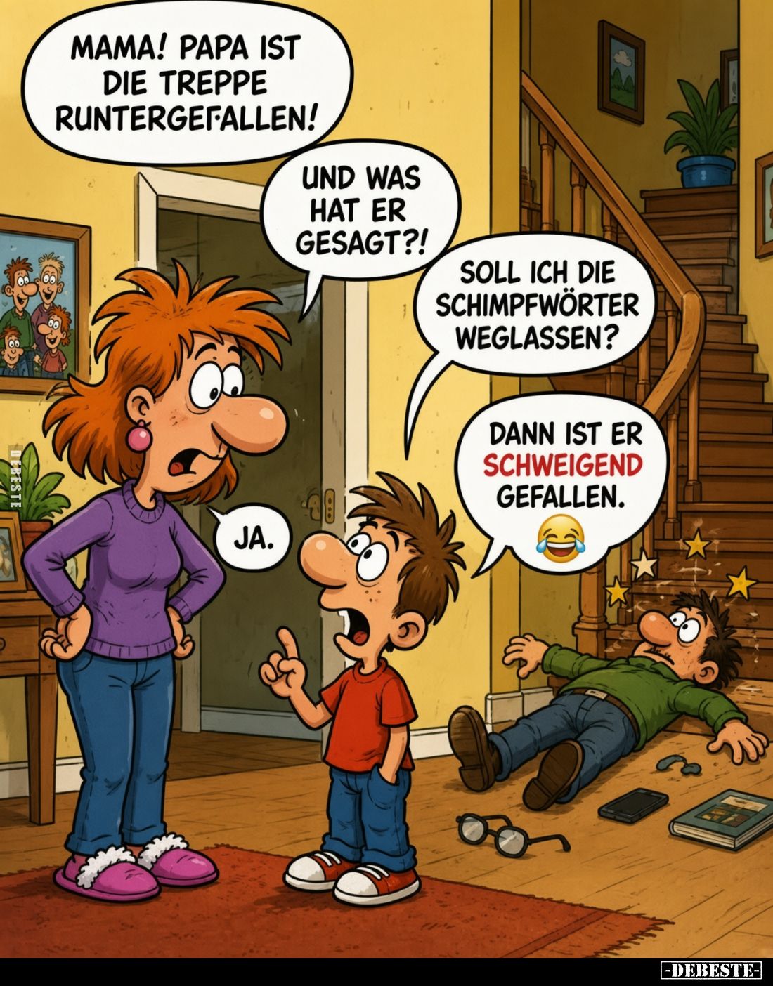 Mama! Papa ist die Treppe runtergefallen!
Und was hat er gesagt?!
Soll ich die Schimpfwörter weglassen?

Ja.
Dann ist er...