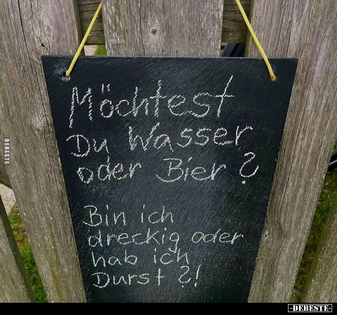 Möchtest
Du Wasser
oder Bier? -
Bin ich
dreckig oder
hab ich
Durst?!