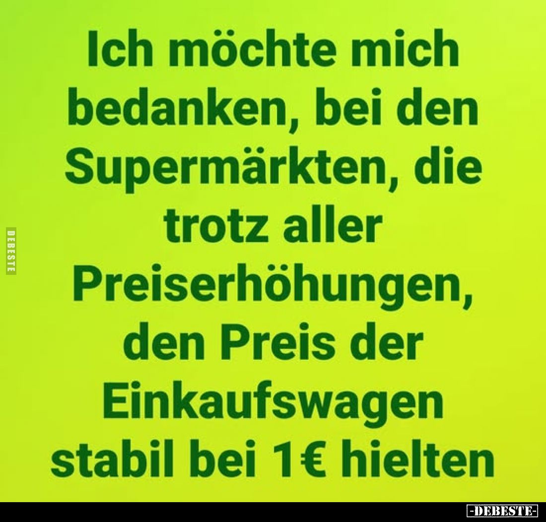 Ich möchte mich bedanken, bei den Supermärkten, die trotz aller Preiserhöhungen, den Preis der Einkaufswagen stabil bei 1€ hi...