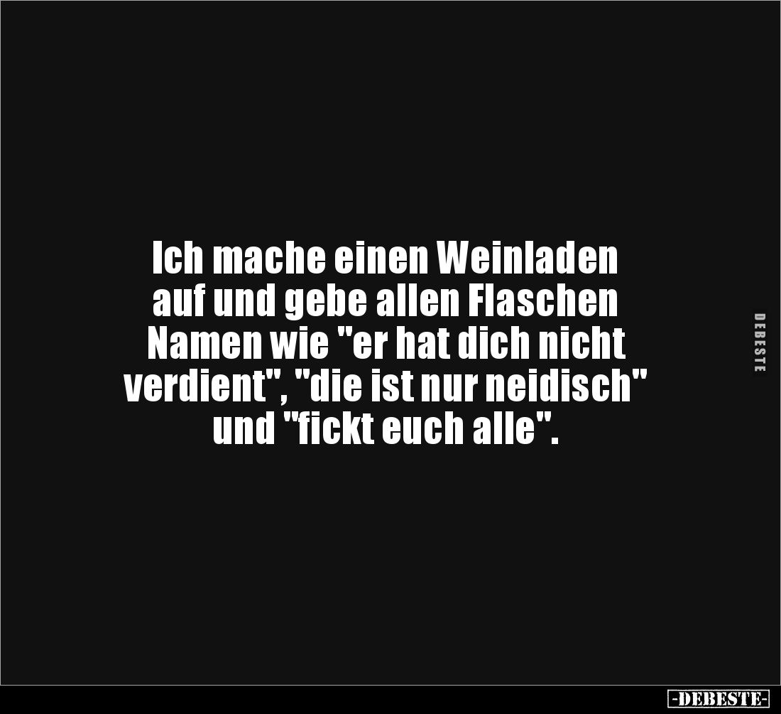 Ich mache einen Weinladen 
auf und gebe allen Flaschen 
Namen wie "er hat dich nicht 
verdient", "die ist n...