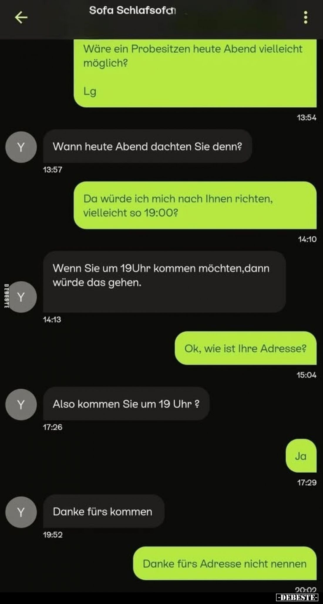 Wäre ein Probesitzen heute Abend vielleicht möglich?
-
Wann heute Abend dachten Sie denn?
-
Da würde ich mich nach Ihnen ...