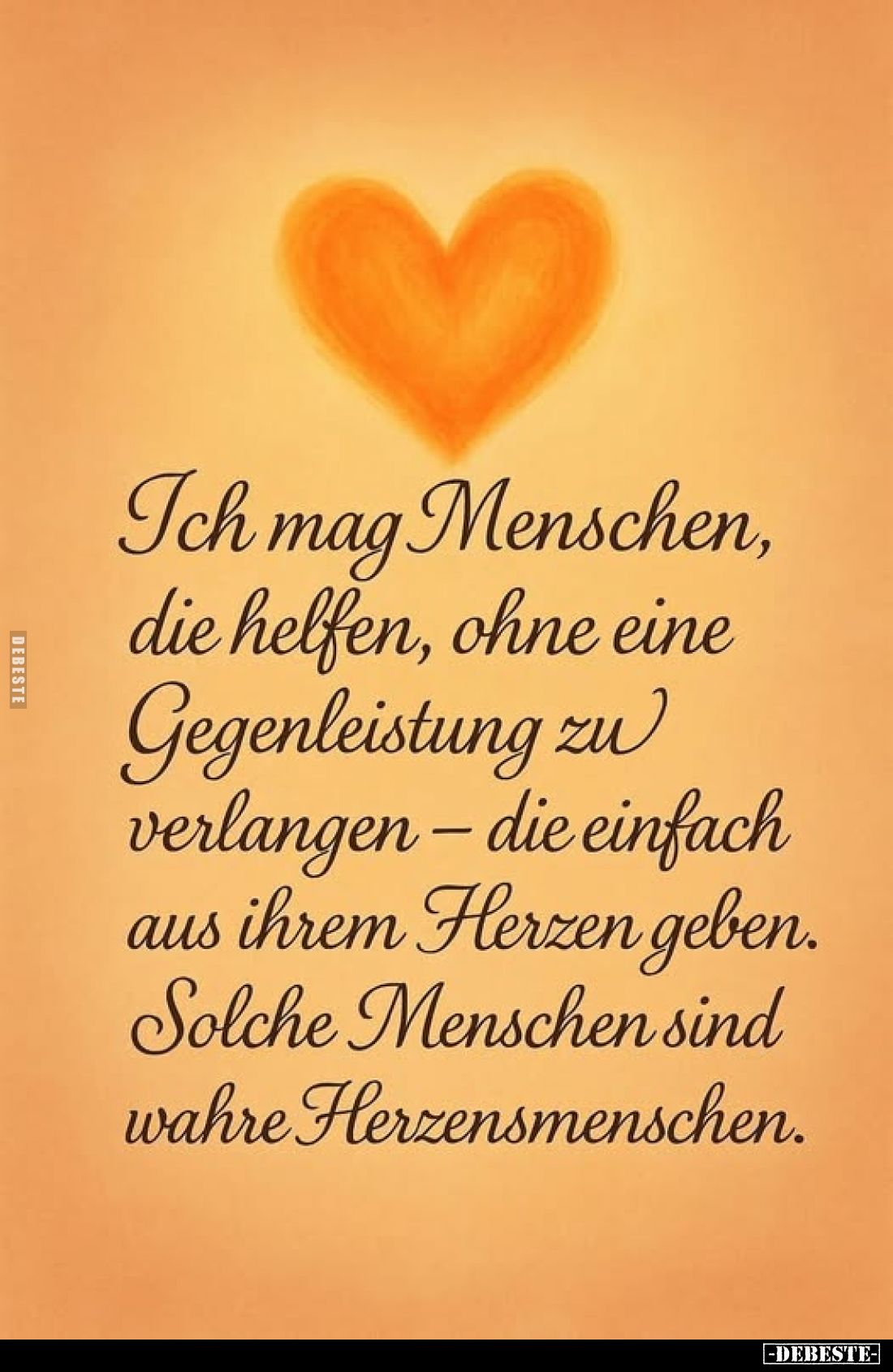 Ich mag Menschen, die helfen, ohne eine Gegenleistung zu verlangen – die einfach aus ihrem Herzen geben. Solche Menschen sind...